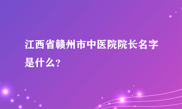 江西省赣州市中医院院长名字是什么？