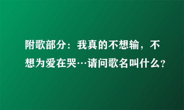 附歌部分：我真的不想输，不想为爱在哭…请问歌名叫什么？