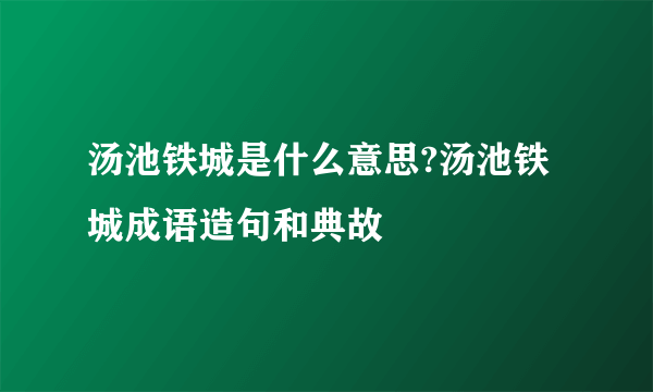 汤池铁城是什么意思?汤池铁城成语造句和典故