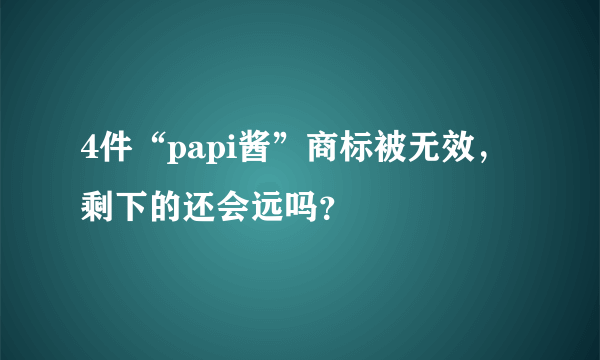 4件“papi酱”商标被无效，剩下的还会远吗？