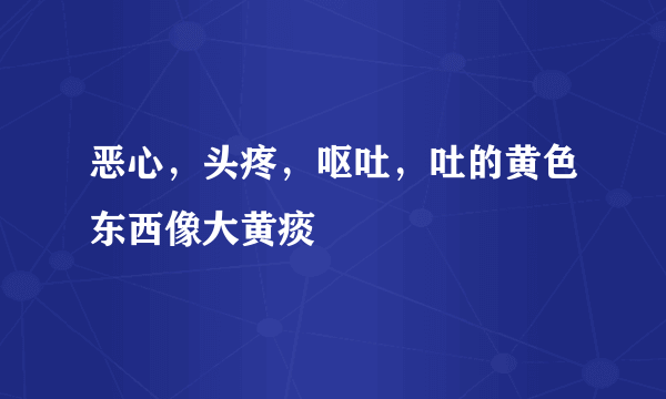 恶心，头疼，呕吐，吐的黄色东西像大黄痰