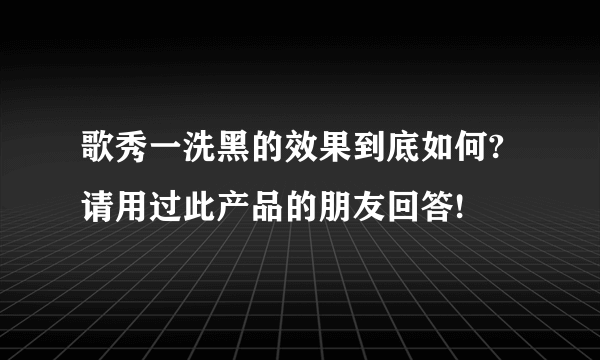 歌秀一洗黑的效果到底如何?请用过此产品的朋友回答!