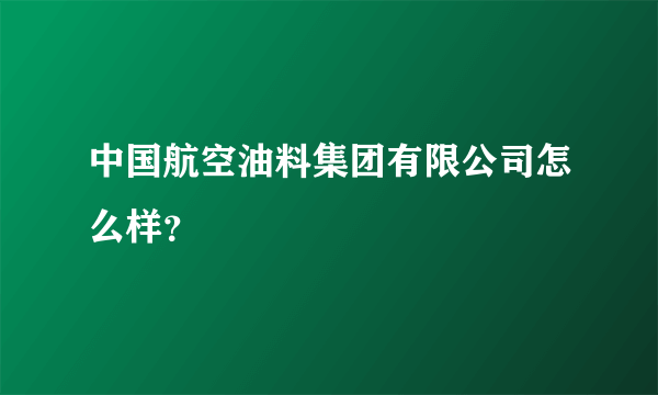 中国航空油料集团有限公司怎么样？