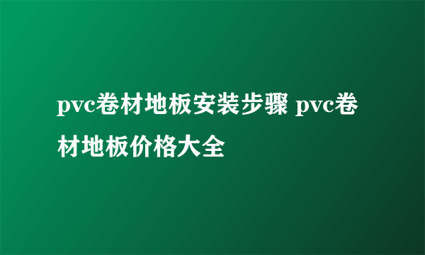 pvc卷材地板安装步骤 pvc卷材地板价格大全