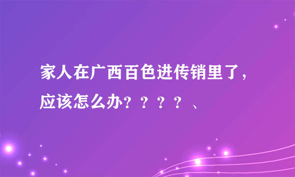 家人在广西百色进传销里了，应该怎么办？？？？、