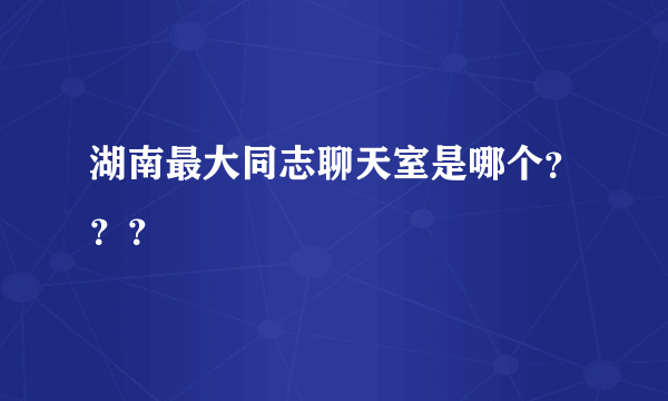 湖南最大同志聊天室是哪个？？？