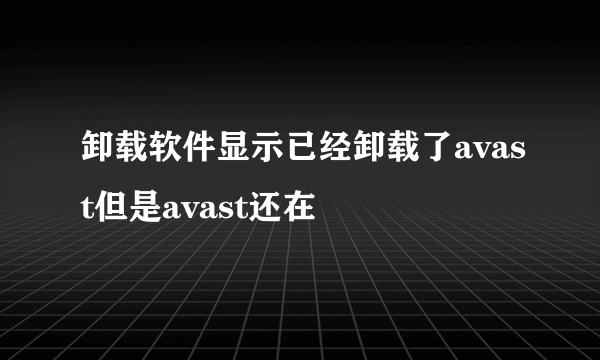 卸载软件显示已经卸载了avast但是avast还在