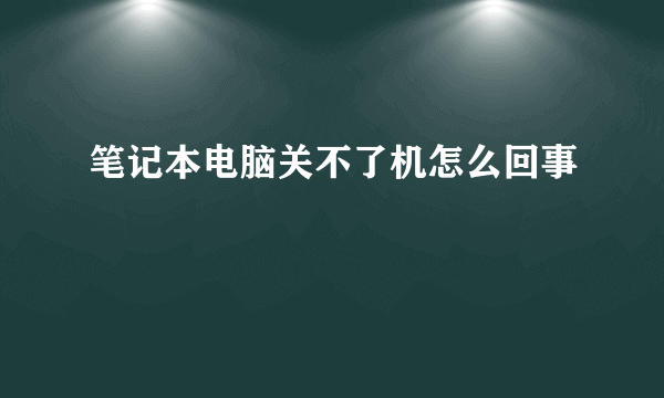 笔记本电脑关不了机怎么回事