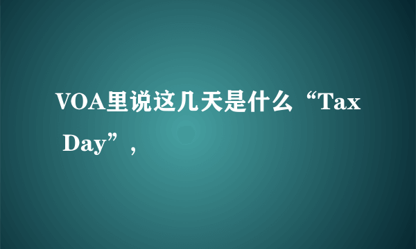 VOA里说这几天是什么“Tax Day”,