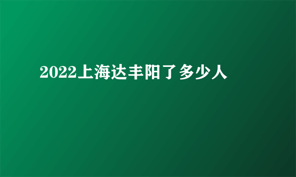 2022上海达丰阳了多少人