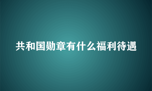 共和国勋章有什么福利待遇