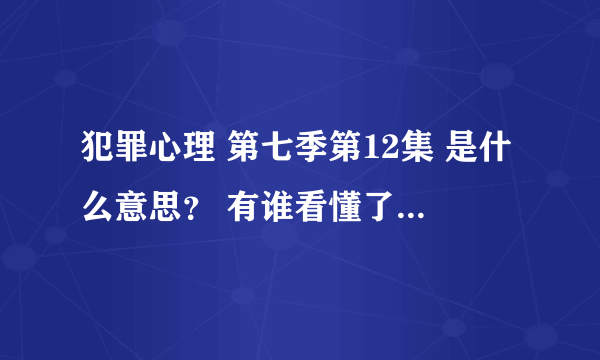 犯罪心理 第七季第12集 是什么意思？ 有谁看懂了的，麻烦讲一下这个故事是怎么回事？