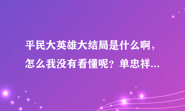 平民大英雄大结局是什么啊，怎么我没有看懂呢？单忠祥到底死了没有