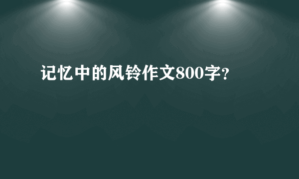 记忆中的风铃作文800字？