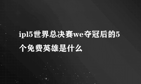 ipl5世界总决赛we夺冠后的5个免费英雄是什么