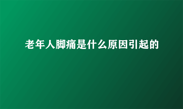 老年人脚痛是什么原因引起的