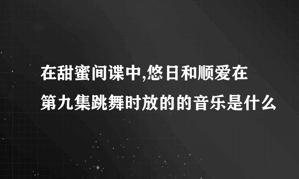 在甜蜜间谍中,悠日和顺爱在第九集跳舞时放的的音乐是什么