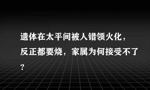 遗体在太平间被人错领火化，反正都要烧，家属为何接受不了？