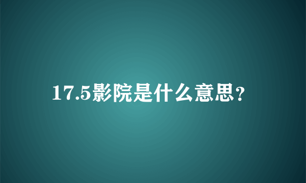 17.5影院是什么意思？