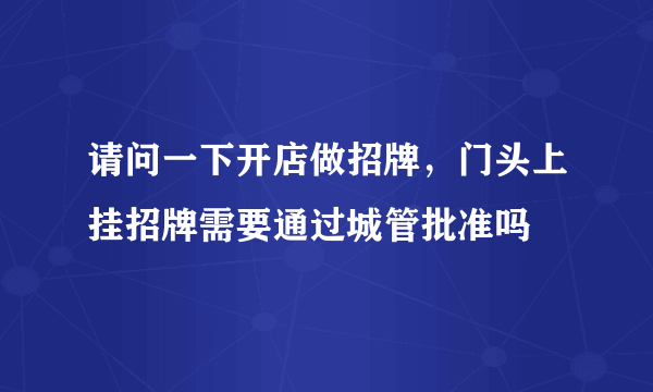 请问一下开店做招牌，门头上挂招牌需要通过城管批准吗