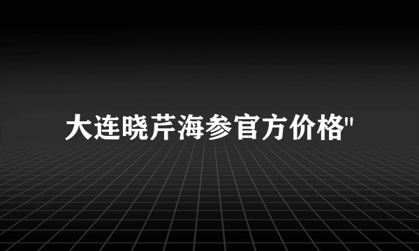 大连晓芹海参官方价格