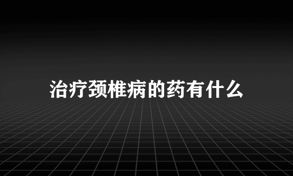 治疗颈椎病的药有什么