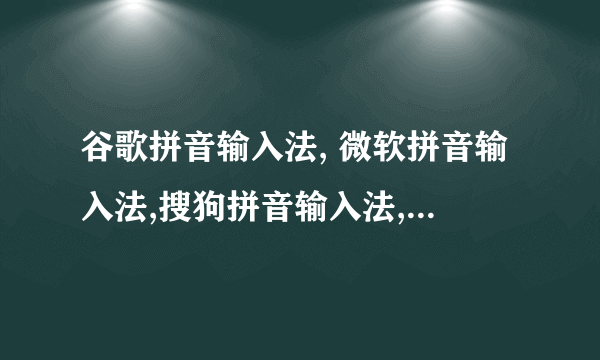 谷歌拼音输入法, 微软拼音输入法,搜狗拼音输入法,哪个更好?