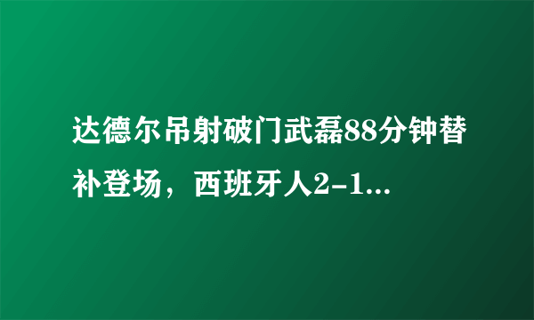 达德尔吊射破门武磊88分钟替补登场，西班牙人2-1莱加内斯