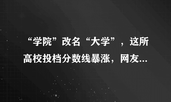 “学院”改名“大学”，这所高校投档分数线暴涨，网友：高攀不起