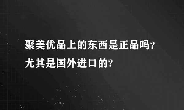 聚美优品上的东西是正品吗？尤其是国外进口的?