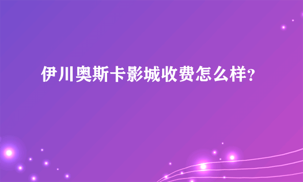 伊川奥斯卡影城收费怎么样？