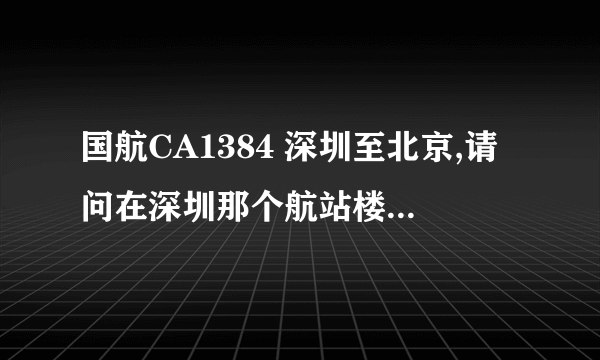 国航CA1384 深圳至北京,请问在深圳那个航站楼登机，坐地铁去方便吗~