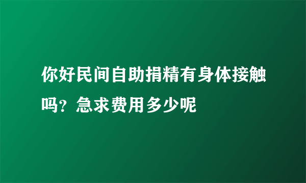 你好民间自助捐精有身体接触吗？急求费用多少呢