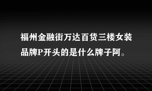 福州金融街万达百货三楼女装品牌P开头的是什么牌子阿。