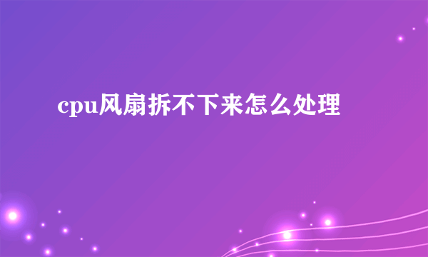 cpu风扇拆不下来怎么处理