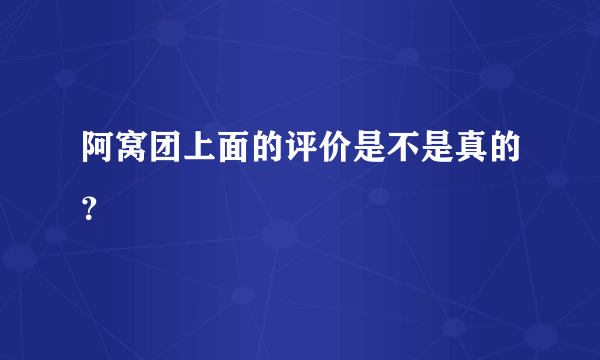 阿窝团上面的评价是不是真的？