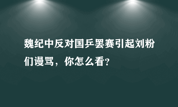 魏纪中反对国乒罢赛引起刘粉们谩骂，你怎么看？