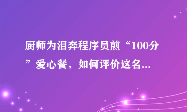 厨师为泪奔程序员煎“100分”爱心餐，如何评价这名厨师的举动？