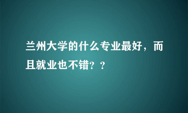 兰州大学的什么专业最好，而且就业也不错？？