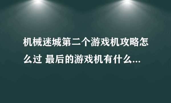 机械迷城第二个游戏机攻略怎么过 最后的游戏机有什么解谜的地方