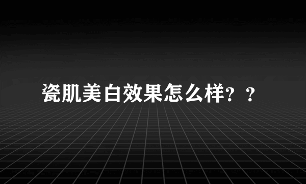 瓷肌美白效果怎么样？？