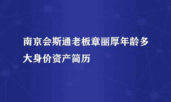 南京会斯通老板章丽厚年龄多大身价资产简历