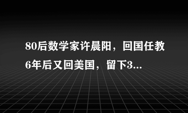 80后数学家许晨阳，回国任教6年后又回美国，留下3句话说的是什么？