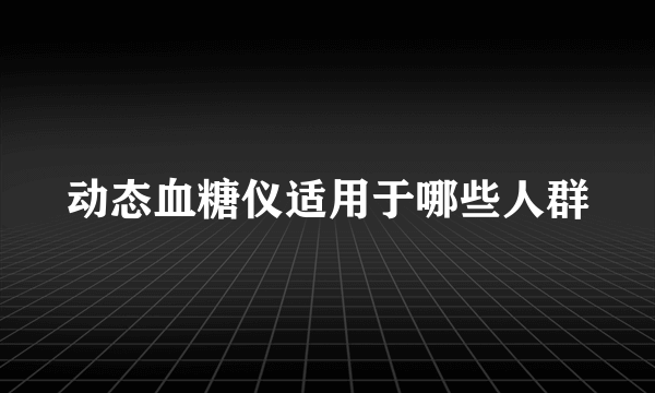 动态血糖仪适用于哪些人群