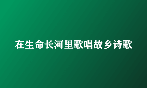 在生命长河里歌唱故乡诗歌