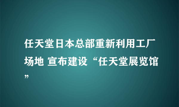 任天堂日本总部重新利用工厂场地 宣布建设“任天堂展览馆”