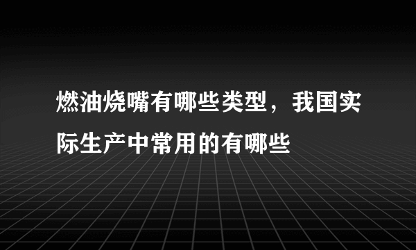 燃油烧嘴有哪些类型，我国实际生产中常用的有哪些