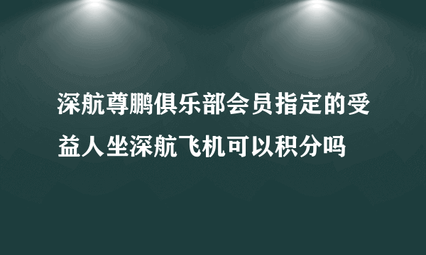 深航尊鹏俱乐部会员指定的受益人坐深航飞机可以积分吗