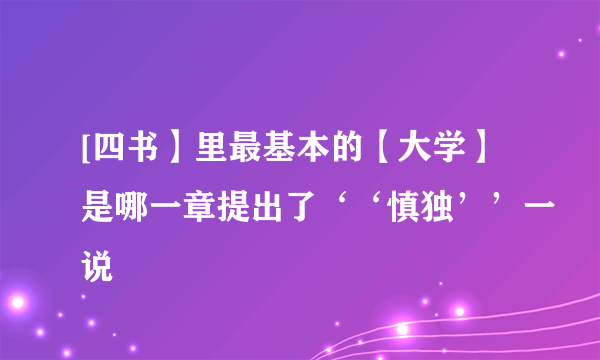 [四书】里最基本的【大学】是哪一章提出了‘‘慎独’’一说