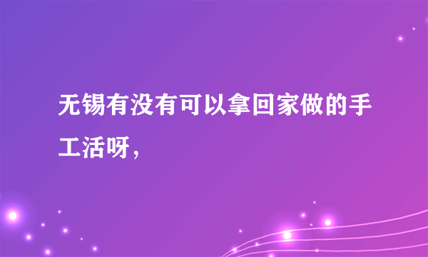 无锡有没有可以拿回家做的手工活呀，